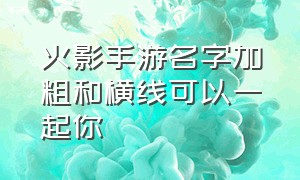 火影手游名字加粗和横线可以一起你