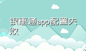 银惠通app配置失败（银惠通app怎么下载不了）