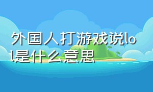 外国人打游戏说lol是什么意思