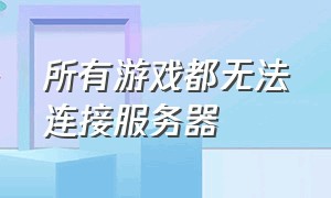 所有游戏都无法连接服务器