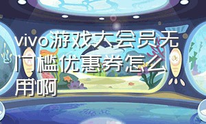 vivo游戏大会员无门槛优惠券怎么用啊