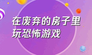 在废弃的房子里玩恐怖游戏