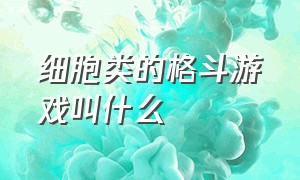 细胞类的格斗游戏叫什么（最近很火的一个格斗类游戏）