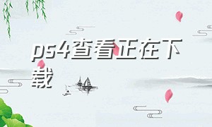 ps4查看正在下载（ps4 正在下载的游戏在哪里看）