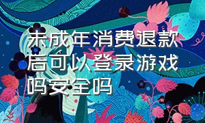 未成年消费退款后可以登录游戏吗安全吗