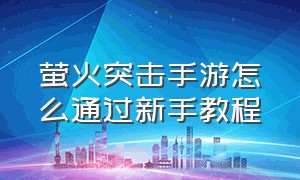 萤火突击手游怎么通过新手教程