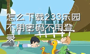 怎么下载233乐园不用密码不用登录