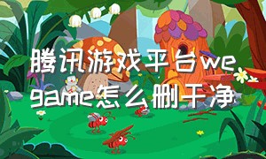 腾讯游戏平台wegame怎么删干净