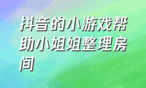 抖音的小游戏帮助小姐姐整理房间