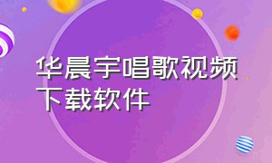 华晨宇唱歌视频下载软件