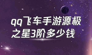 qq飞车手游源极之星3阶多少钱