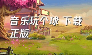 音乐玩个球 下载正版（玩个球球下载正版免费安装）