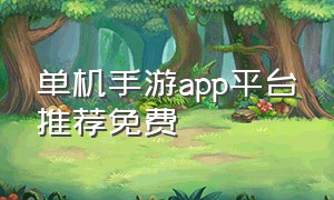 单机手游app平台推荐免费（单机手游下载app平台哪个好一点）