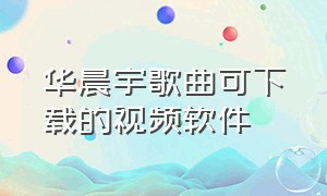 华晨宇歌曲可下载的视频软件