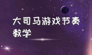 大司马游戏节奏教学