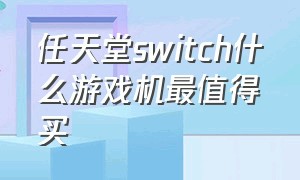 任天堂switch什么游戏机最值得买（任天堂switch怎么连接电视机）