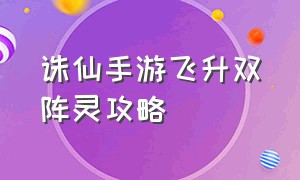 诛仙手游飞升双阵灵攻略（诛仙手游平民最强阵灵）