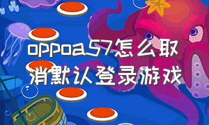 oppoa57怎么取消默认登录游戏