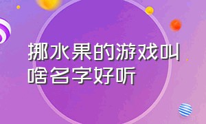 挪水果的游戏叫啥名字好听（挪水果的游戏叫啥名字好听一点）