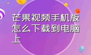 芒果视频手机版怎么下载到电脑上