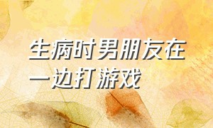 生病时男朋友在一边打游戏