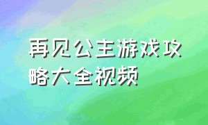 再见公主游戏攻略大全视频