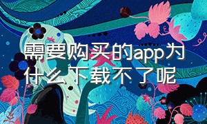 需要购买的app为什么下载不了呢