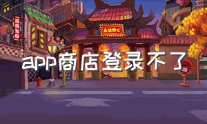 app商店登录不了（app商店）