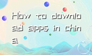 How to download apps in china