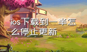 ios下载到一半怎么停止更新（ios下载到一半怎么停止更新）