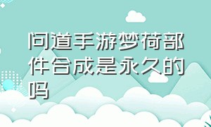 问道手游梦荷部件合成是永久的吗（问道梦荷部件有什么用）