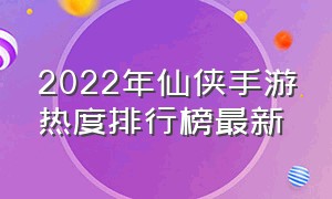 2022年仙侠手游热度排行榜最新（仙侠手游排行榜前十2024年）