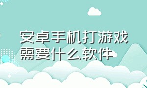 安卓手机打游戏需要什么软件