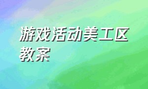 游戏活动美工区教案（游戏活动美工区教案大班）