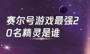 赛尔号游戏最强20名精灵是谁（赛尔号游戏最强20名精灵是谁啊）