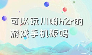 可以玩川崎h2r的游戏手机版吗