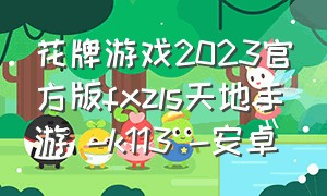 花牌游戏2023官方版fxzls天地手游 -k113 -安卓