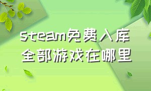 steam免费入库全部游戏在哪里（steam入库的游戏是永久免费玩的吗）