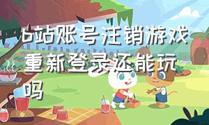 b站账号注销游戏重新登录还能玩吗（b站账号注销游戏重新登录还能玩吗）