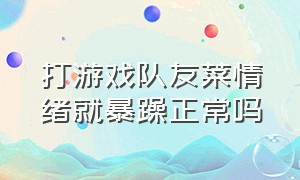 打游戏队友菜情绪就暴躁正常吗