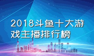 2018斗鱼十大游戏主播排行榜