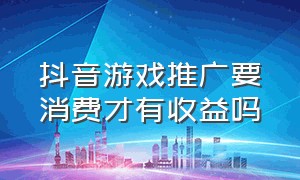 抖音游戏推广要消费才有收益吗