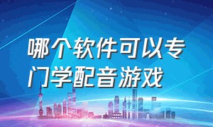 哪个软件可以专门学配音游戏