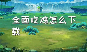 全面吃鸡怎么下载（全面吃鸡手机版怎么下载）