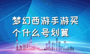 梦幻西游手游买个什么号划算