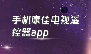 手机康佳电视遥控器app（康佳电视遥控器app下载官网）