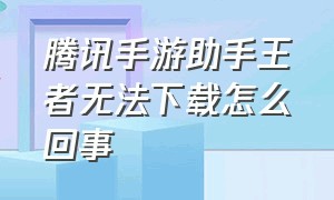 腾讯手游助手王者无法下载怎么回事