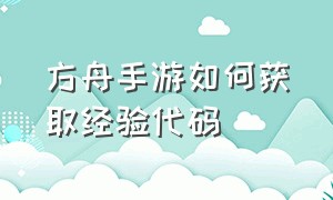 方舟手游如何获取经验代码（方舟手游加经验代码大全）