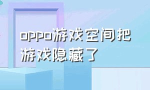 oppo游戏空间把游戏隐藏了（oppo游戏空间怎么弄出来）