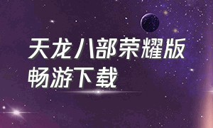 天龙八部荣耀版畅游下载（天龙八部荣耀版官网下载安装）